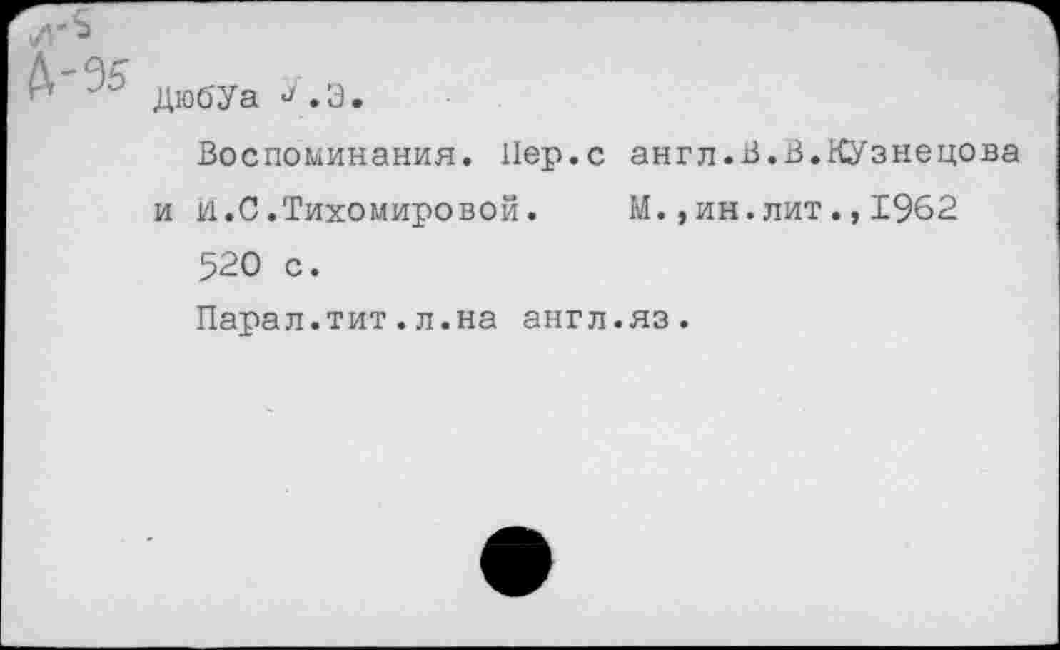 ﻿
дюбУа ^.3.
Воспоминания. Пер.с англ.В.В.Кузнецова и и.С.Тихомировой.	М.,ин.лит.,1962
520 с.
Парал.тит.л.на англ.яз.